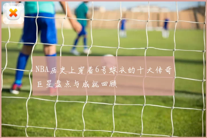 NBA历史上穿着6号球衣的十大传奇巨星盘点与成就回顾