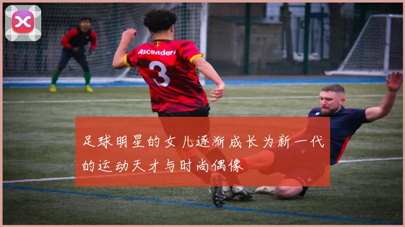 足球明星的女儿逐渐成长为新一代的运动天才与时尚偶像