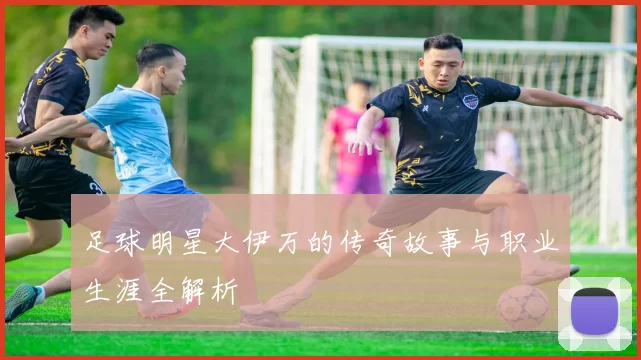 足球明星大伊万的传奇故事与职业生涯全解析