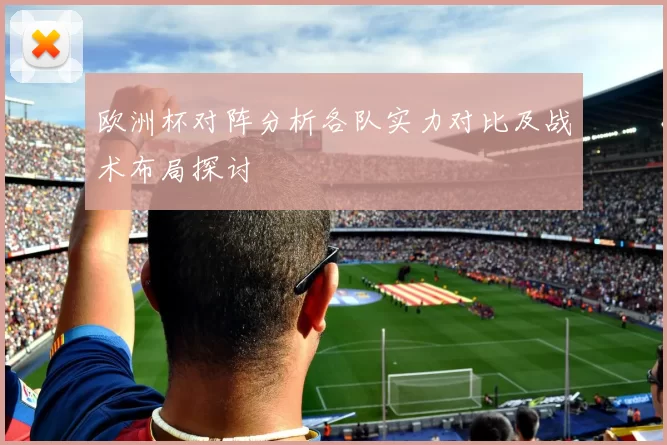 欧洲杯对阵分析各队实力对比及战术布局探讨