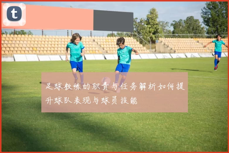 足球教练的职责与任务解析如何提升球队表现与球员技能