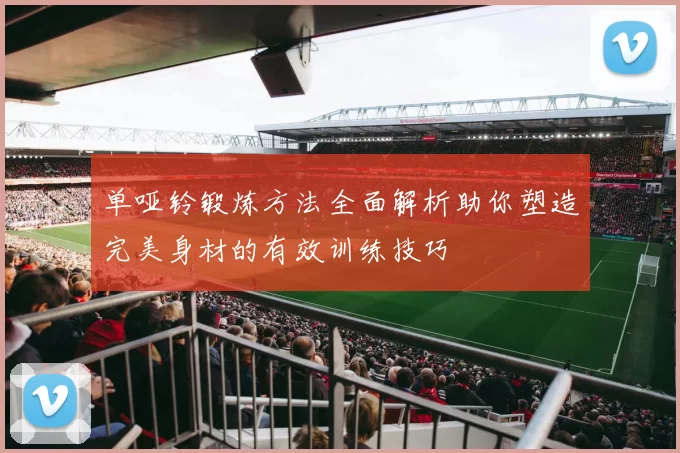 单哑铃锻炼方法全面解析助你塑造完美身材的有效训练技巧