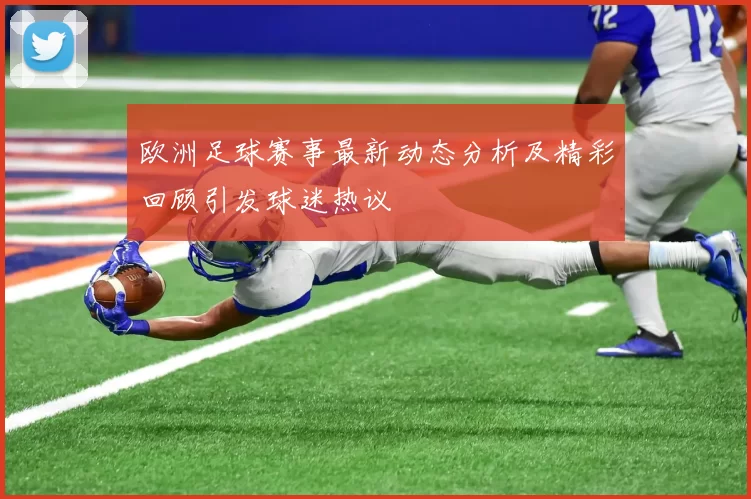 欧洲足球赛事最新动态分析及精彩回顾引发球迷热议