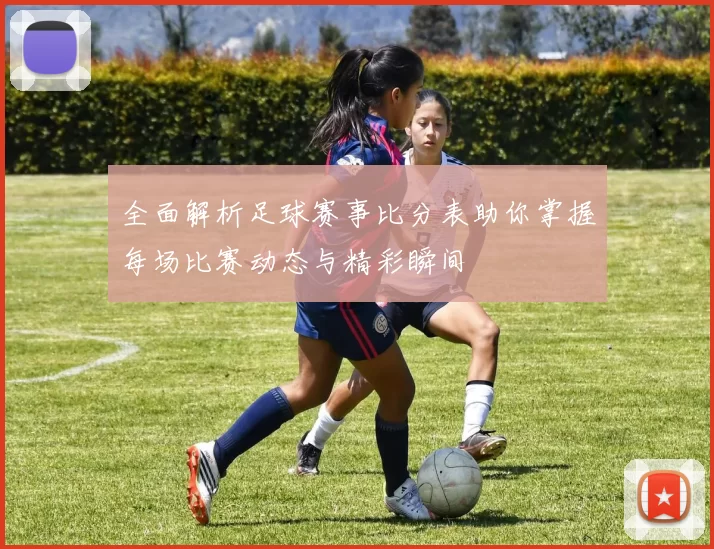全面解析足球赛事比分表助你掌握每场比赛动态与精彩瞬间