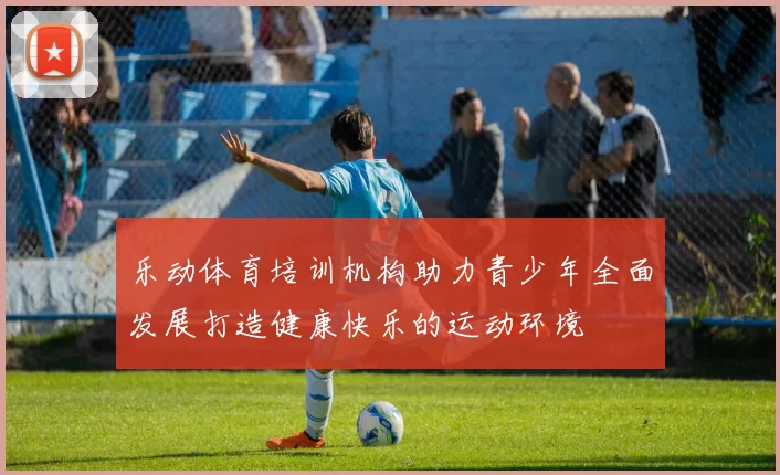 乐动体育培训机构助力青少年全面发展打造健康快乐的运动环境