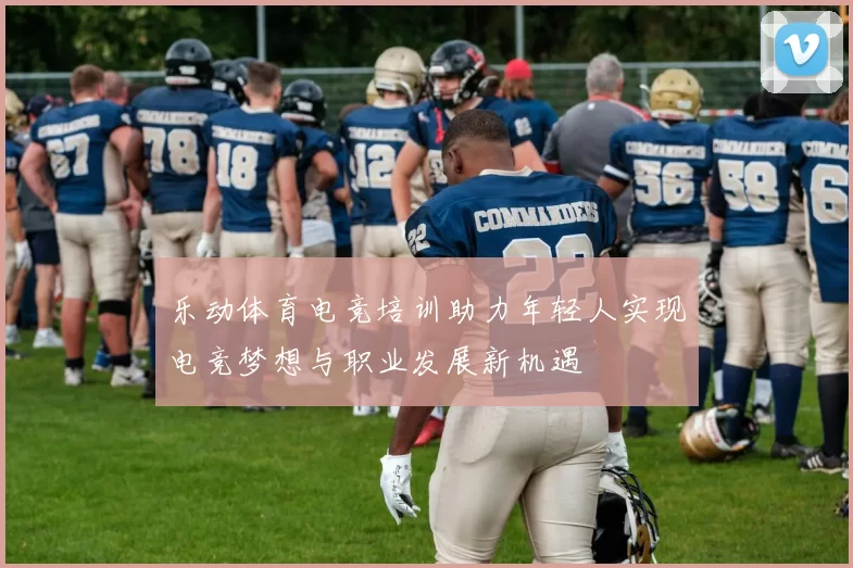 乐动体育电竞培训助力年轻人实现电竞梦想与职业发展新机遇